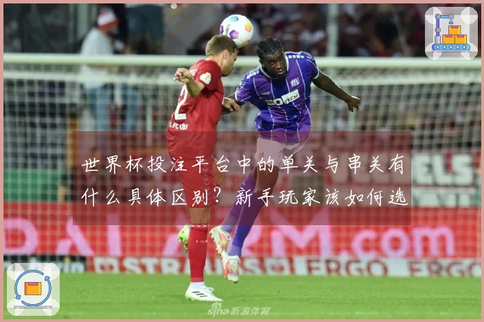 世界杯投注平台中的单关与串关有什么具体区别？新手玩家该如何选择？