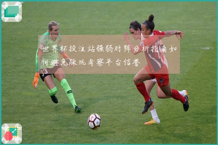 世界杯投注站强弱对阵分析指南如何避免踩坑考察平台信誉