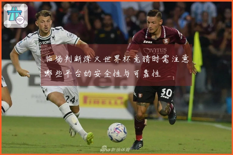 临场判断烽火世界杯竞猜时需注意哪些平台的安全性与可靠性