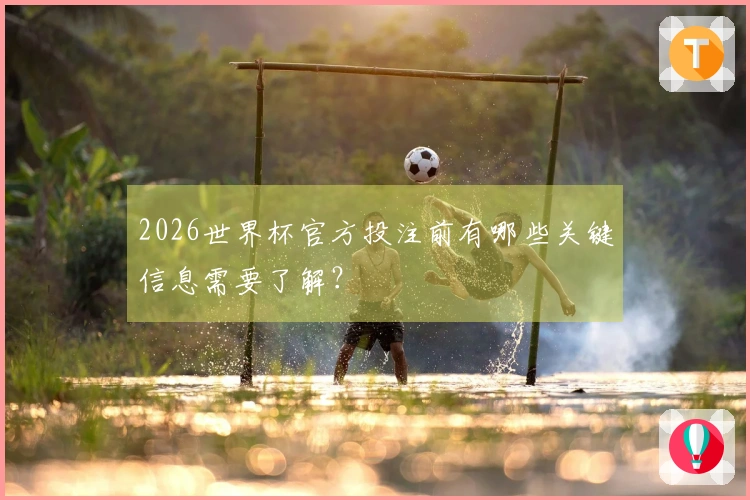 2026世界杯官方投注前有哪些关键信息需要了解？