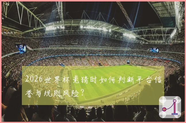 2026世界杯竞猜时如何判断平台信誉与规则风险？