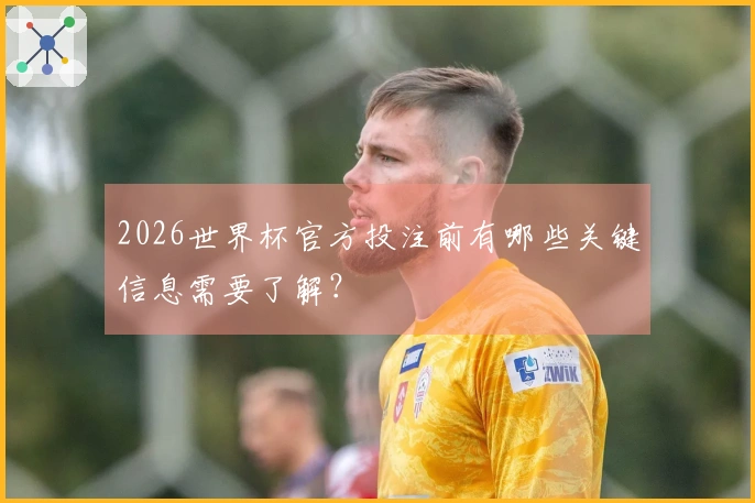 2026世界杯官方投注前有哪些关键信息需要了解？