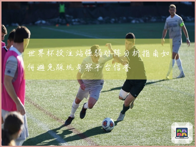世界杯投注站强弱对阵分析指南如何避免踩坑考察平台信誉