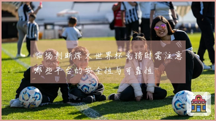 临场判断烽火世界杯竞猜时需注意哪些平台的安全性与可靠性